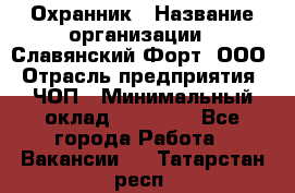 Охранник › Название организации ­ Славянский Форт, ООО › Отрасль предприятия ­ ЧОП › Минимальный оклад ­ 27 000 - Все города Работа » Вакансии   . Татарстан респ.